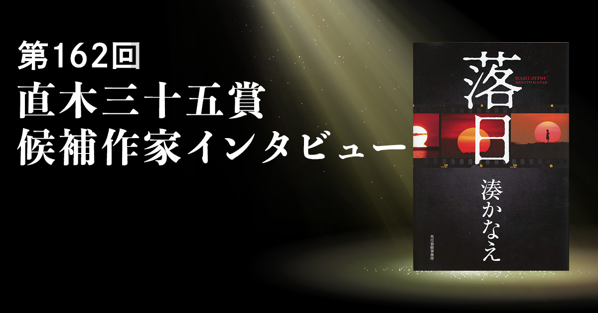 直木三十五賞 候補作家インタビュー ５ 湊かなえ 落日の向こうに 希望 は見えるか 落日 湊かなえ 著 角川春樹事務所 インタビュー 対談 本の話