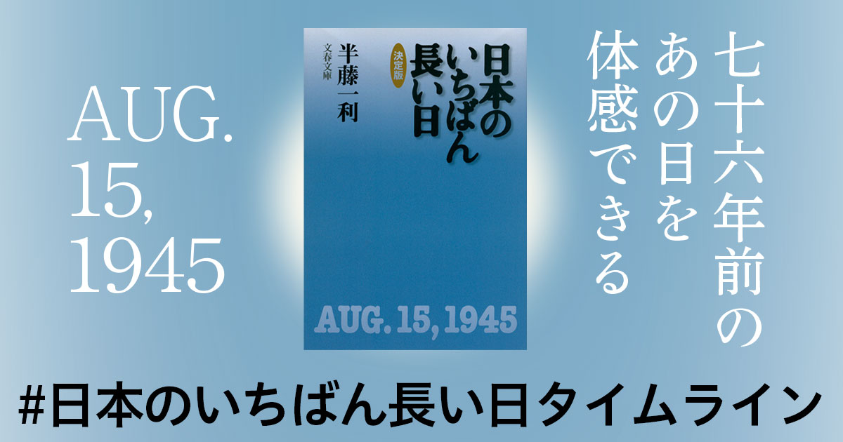 76年前のあの日を体感できる 日本のいちばん長い日タイムライン まとめ 2 半藤一利 日本のいちばん長い日 日本のいちばん長い日タイムライン 8月11日から8月14日午前中まで 特集 本の話