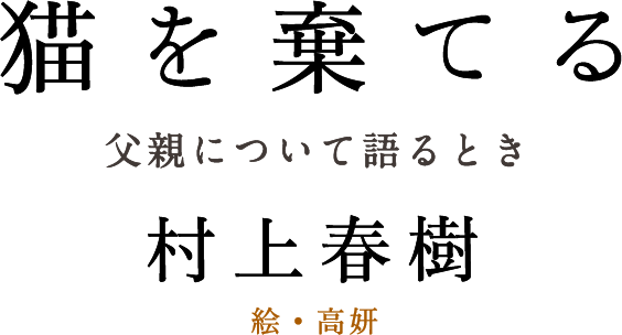 村上春樹 猫を棄てる 父親について語るとき 特設サイト 時が忘れさせるものがあり そして時が呼び起こすものがある 特設サイト 文藝春秋books